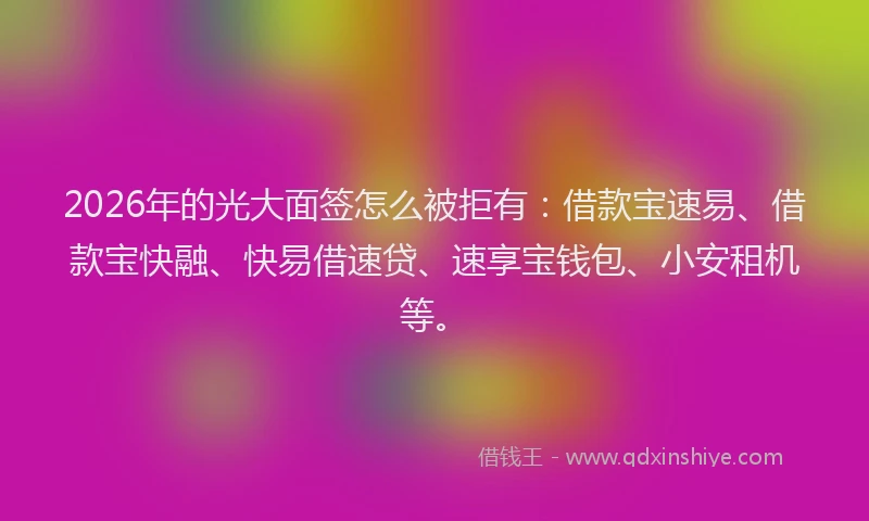 2026年的光大面签怎么被拒有：借款宝速易、借款宝快融、快易借速贷、速享宝钱包、小安租机等。