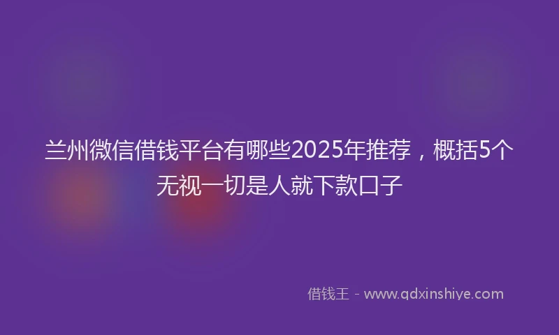 兰州微信借钱平台有哪些2025年推荐,概括5个无视一切是人就下款口子