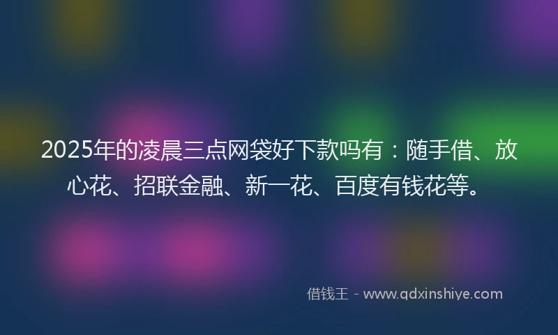 2025年的凌晨三点网袋好下款吗有:随手借、放心花、招联金融、新一花、百度有钱花等。