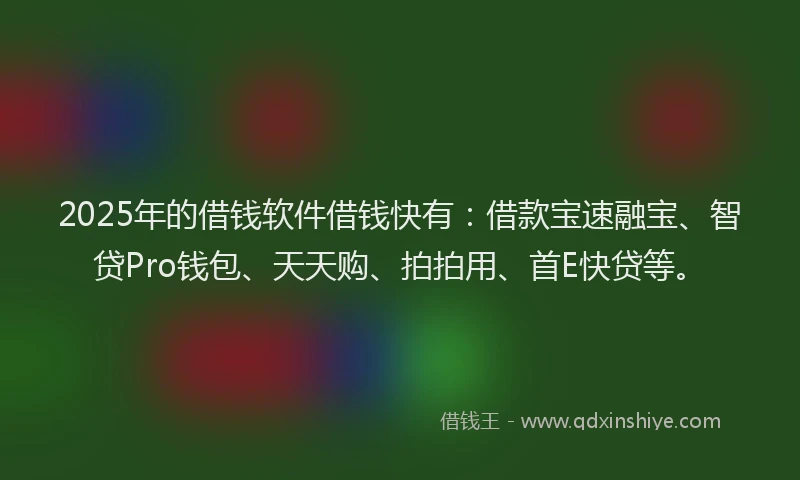 2025年的借钱软件借钱快有:借款宝速融宝、智贷Pro钱包、天天购、拍拍用、首E快贷等。