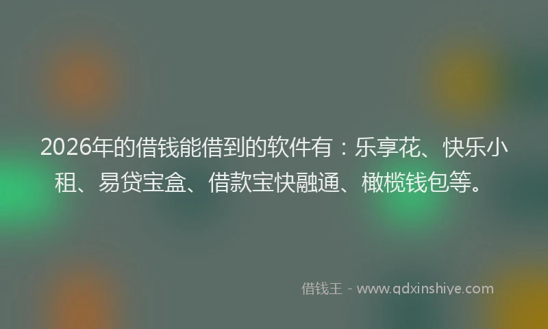 2026年的借钱能借到的软件有：乐享花、快乐小租、易贷宝盒、借款宝快融通、橄榄钱包等。