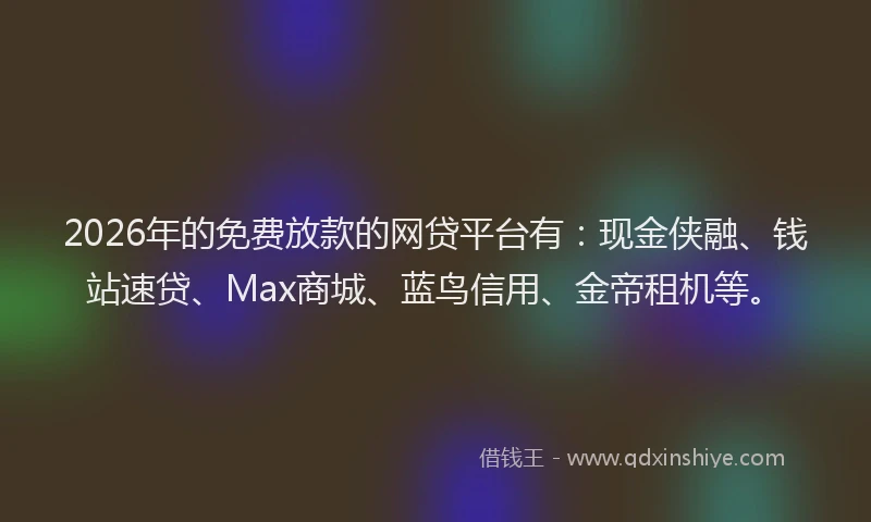 2026年的免费放款的网贷平台有：现金侠融、钱站速贷、Max商城、蓝鸟信用、金帝租机等。