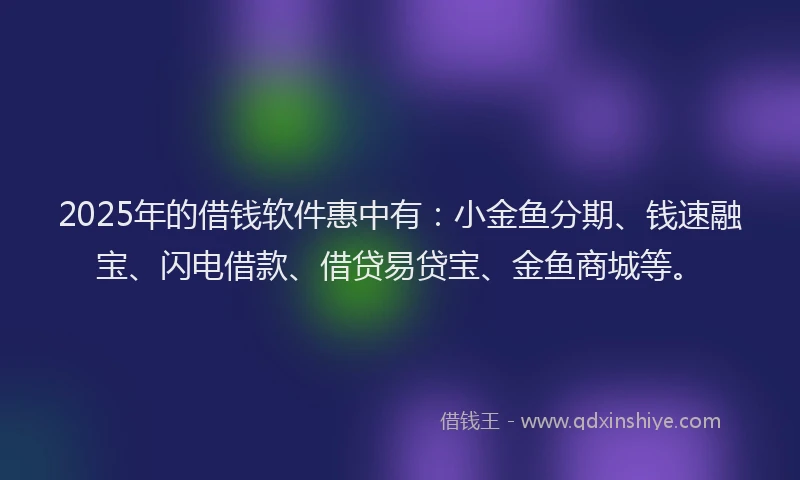 2025年的借钱软件惠中有：小金鱼分期、钱速融宝、闪电借款、借贷易贷宝、金鱼商城等。