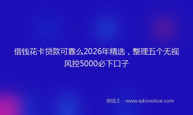 借钱花卡贷款可靠么2026年精选，整理五个无视风控5000必下口子