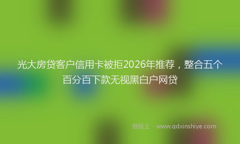 光大房贷客户信用卡被拒2026年推荐，整合五个百分百下款无视黑白户网贷