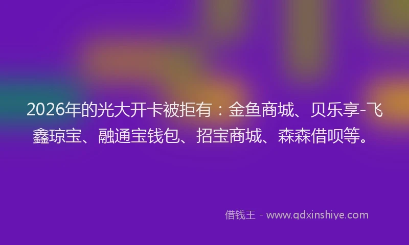 2026年的光大开卡被拒有:金鱼商城、贝乐享-飞鑫琼宝、融通宝钱包、招宝商城、森森借呗等。