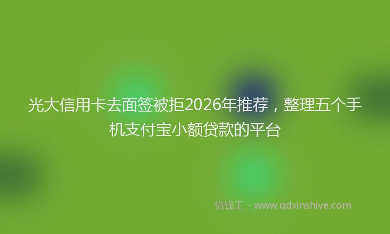 光大信用卡去面签被拒2026年推荐，整理五个手机支付宝小额贷款的平台
