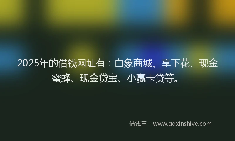 2025年的借钱网址有:白象商城、享下花、现金蜜蜂、现金贷宝、小赢卡贷等。