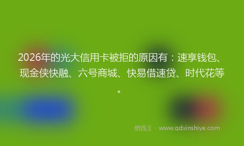 2026年的光大信用卡被拒的原因有：速享钱包、现金侠快融、六号商城、快易借速贷、时代花等。