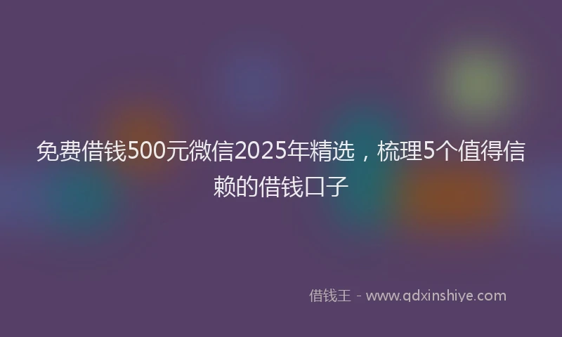 免费借钱500元微信2025年精选，梳理5个值得信赖的借钱口子