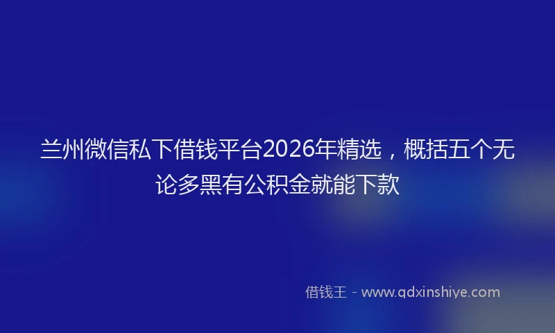 兰州微信私下借钱平台2026年精选，概括五个无论多黑有公积金就能下款