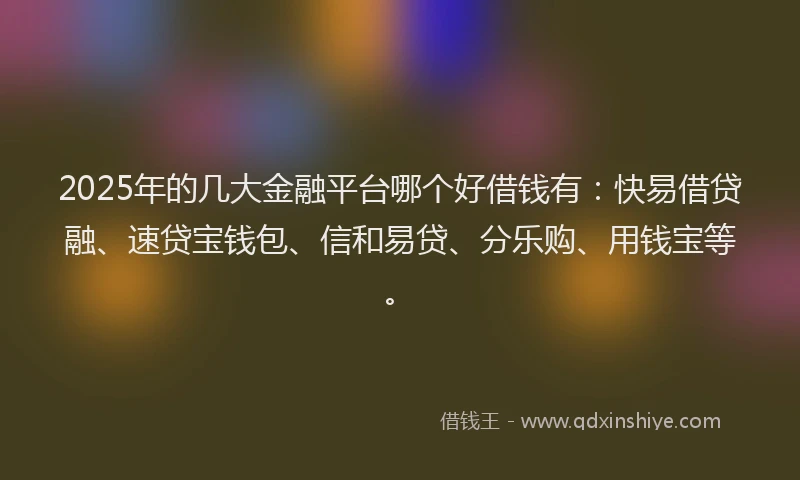 2025年的几大金融平台哪个好借钱有：快易借贷融、速贷宝钱包、信和易贷、分乐购、用钱宝等。