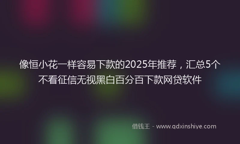 像恒小花一样容易下款的2025年推荐,汇总5个不看征信无视黑白百分百下款网贷软件