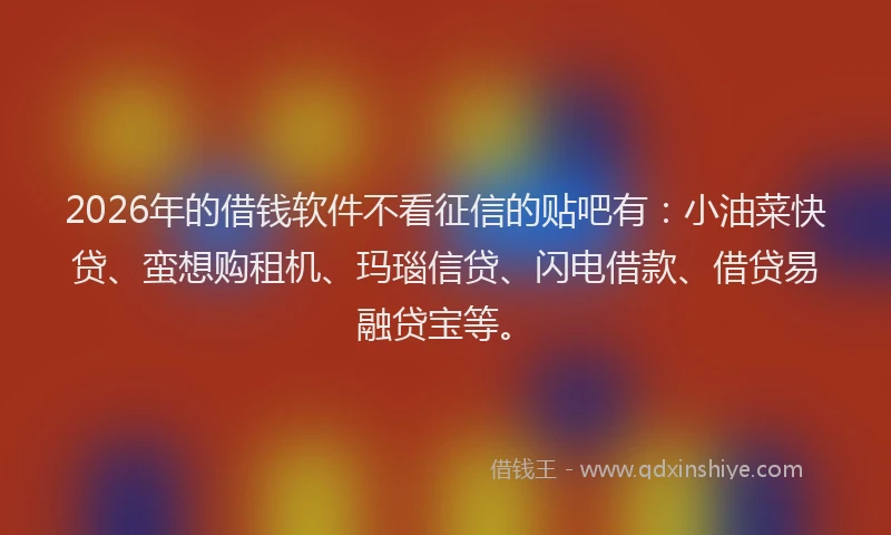 2026年的借钱软件不看征信的贴吧有:小油菜快贷、蛮想购租机、玛瑙信贷、闪电借款、借贷易融贷宝等。