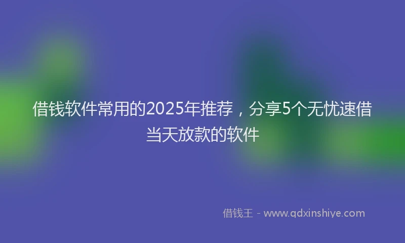 借钱软件常用的2025年推荐，分享5个无忧速借当天放款的软件