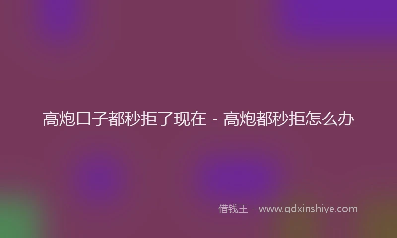 高炮口子都秒拒了现在 - 高炮都秒拒怎么办
