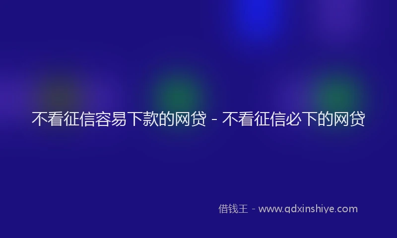 不看征信容易下款的网贷 - 不看征信必下的网贷