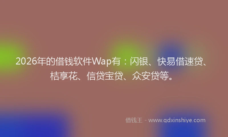 2026年的借钱软件Wap有：闪银、快易借速贷、桔享花、信贷宝贷、众安贷等。