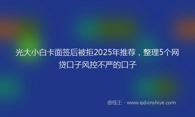光大小白卡面签后被拒2025年推荐，整理5个网贷口子风控不严的口子