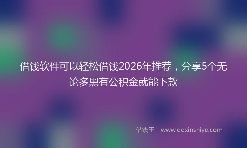 借钱软件可以轻松借钱2026年推荐，分享5个无论多黑有公积金就能下款