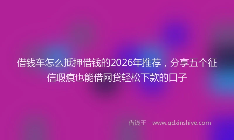 借钱车怎么抵押借钱的2026年推荐,分享五个征信瑕疵也能借网贷轻松下款的口子