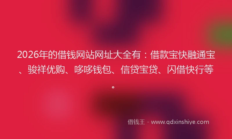 2026年的借钱网站网址大全有：借款宝快融通宝、骏祥优购、哆哆钱包、信贷宝贷、闪借快行等。