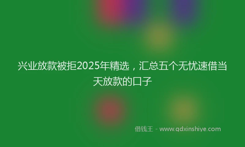兴业放款被拒2025年精选，汇总五个无忧速借当天放款的口子