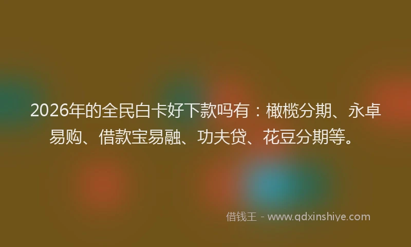 2026年的全民白卡好下款吗有：橄榄分期、永卓易购、借款宝易融、功夫贷、花豆分期等。