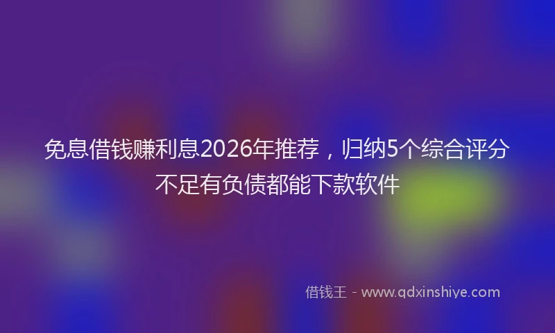 免息借钱赚利息2026年推荐，归纳5个综合评分不足有负债都能下款软件