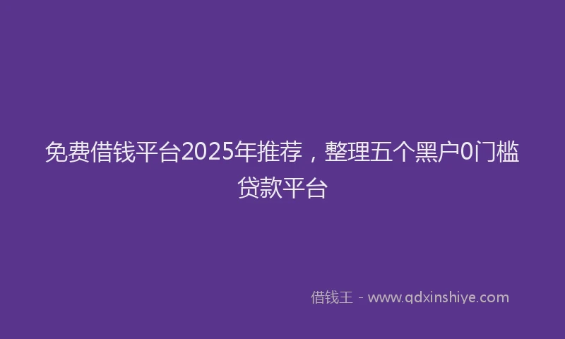 免费借钱平台2025年推荐，整理五个黑户0门槛贷款平台