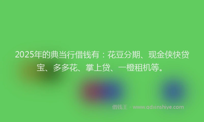 2025年的典当行借钱有:花豆分期、现金侠快贷宝、多多花、掌上贷、一橙租机等。