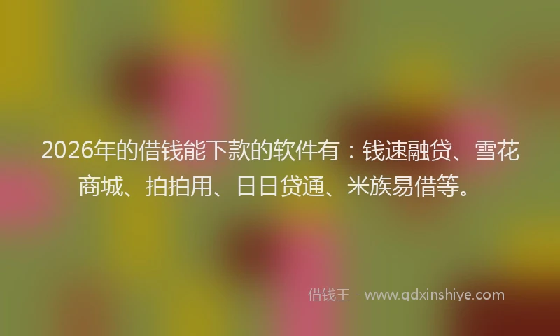 2026年的借钱能下款的软件有：钱速融贷、雪花商城、拍拍用、日日贷通、米族易借等。