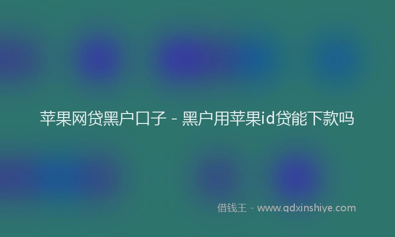 苹果网贷黑户口子 - 黑户用苹果id贷能下款吗
