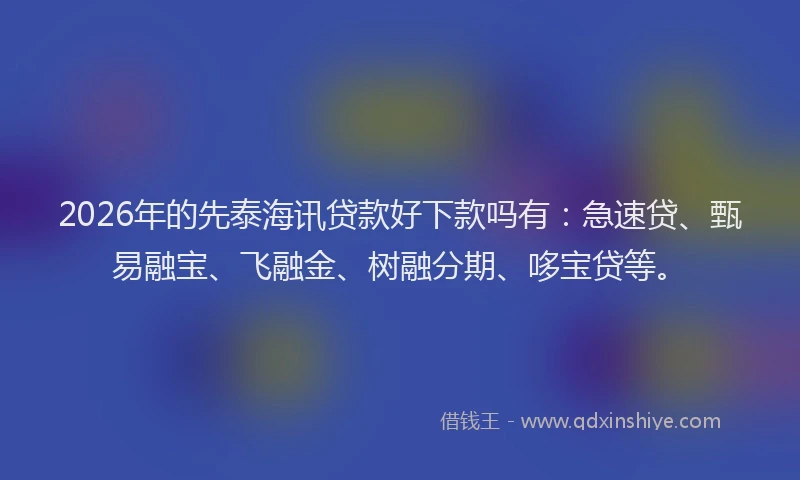 2026年的先泰海讯贷款好下款吗有：急速贷、甄易融宝、飞融金、树融分期、哆宝贷等。