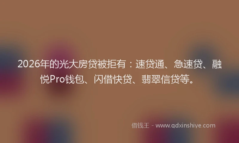 2026年的光大房贷被拒有：速贷通、急速贷、融悦Pro钱包、闪借快贷、翡翠信贷等。