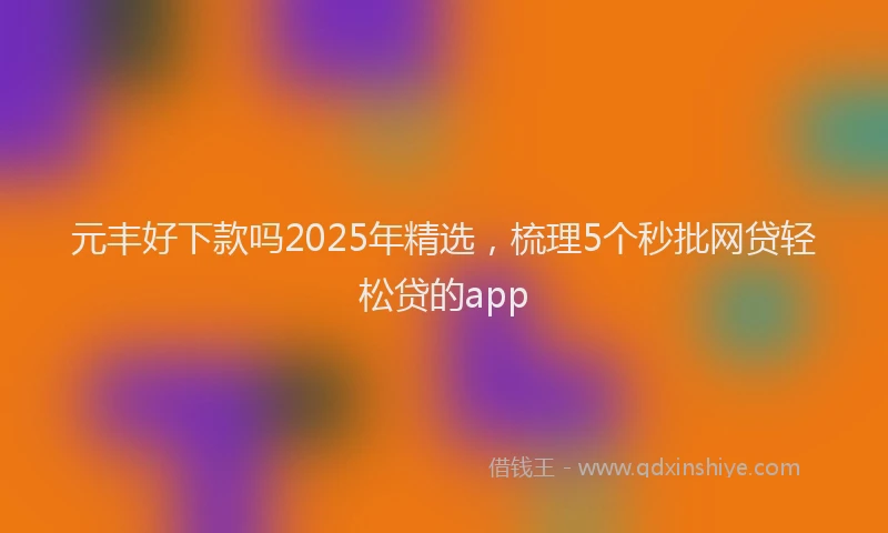 元丰好下款吗2025年精选,梳理5个秒批网贷轻松贷的app
