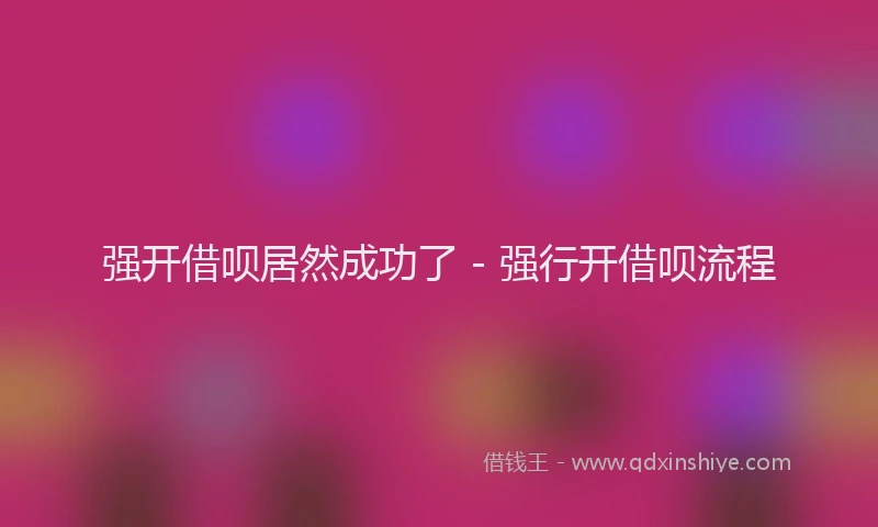 强开借呗居然成功了 - 强行开借呗流程