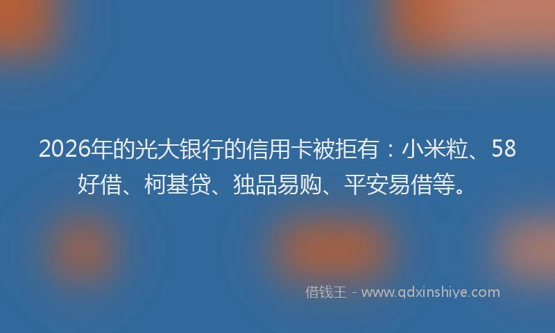 2026年的光大银行的信用卡被拒有:小米粒、58好借、柯基贷、独品易购、平安易借等。