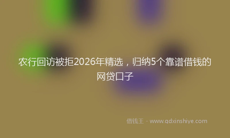 农行回访被拒2026年精选，归纳5个靠谱借钱的网贷口子