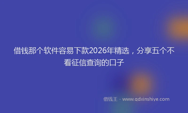 借钱那个软件容易下款2026年精选，分享五个不看征信查询的口子
