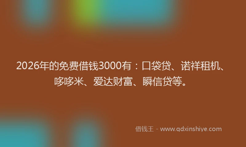 2026年的免费借钱3000有：口袋贷、诺祥租机、哆哆米、爱达财富、瞬信贷等。