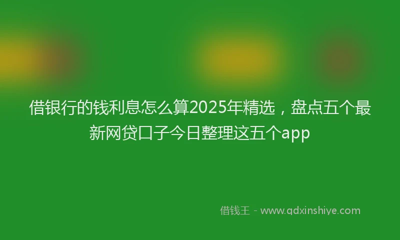 借银行的钱利息怎么算2025年精选，盘点五个最新网贷口子今日整理这五个app