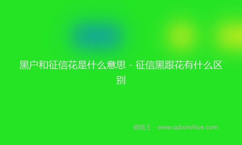 黑户和征信花是什么意思 - 征信黑跟花有什么区别