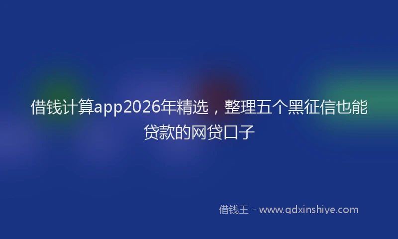 借钱计算app2026年精选，整理五个黑征信也能贷款的网贷口子