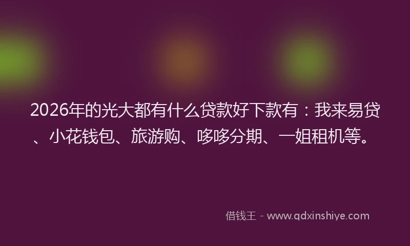 2026年的光大都有什么贷款好下款有：我来易贷、小花钱包、旅游购、哆哆分期、一姐租机等。