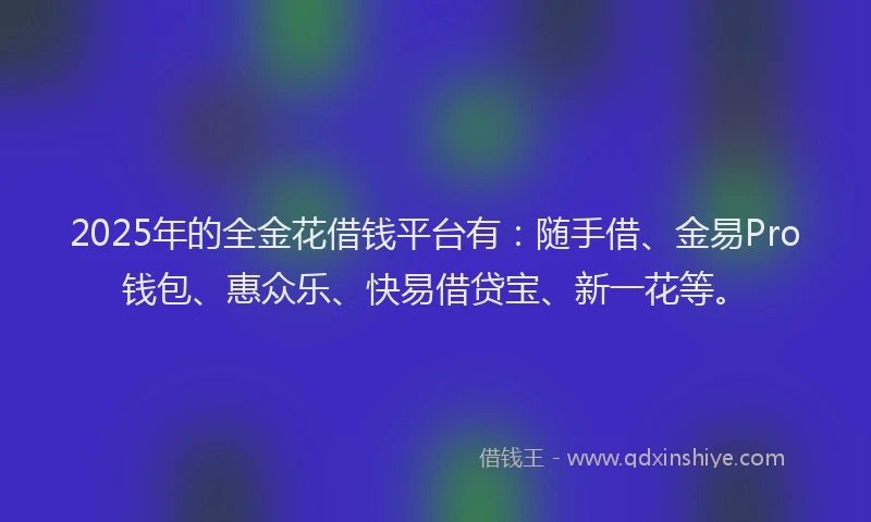2025年的全金花借钱平台有:随手借、金易Pro钱包、惠众乐、快易借贷宝、新一花等。