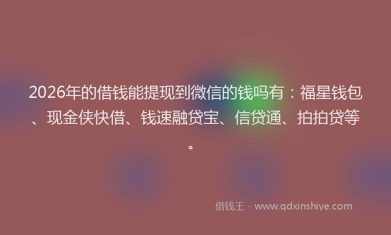 2026年的借钱能提现到微信的钱吗有：福星钱包、现金侠快借、钱速融贷宝、信贷通、拍拍贷等。