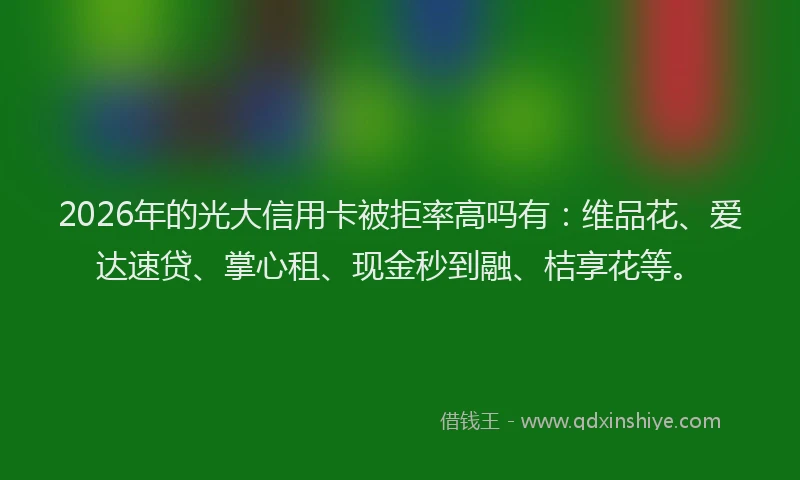 2026年的光大信用卡被拒率高吗有：维品花、爱达速贷、掌心租、现金秒到融、桔享花等。