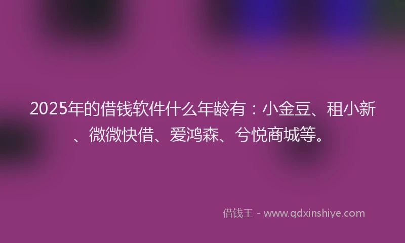 2025年的借钱软件什么年龄有:小金豆、租小新、微微快借、爱鸿森、兮悦商城等。