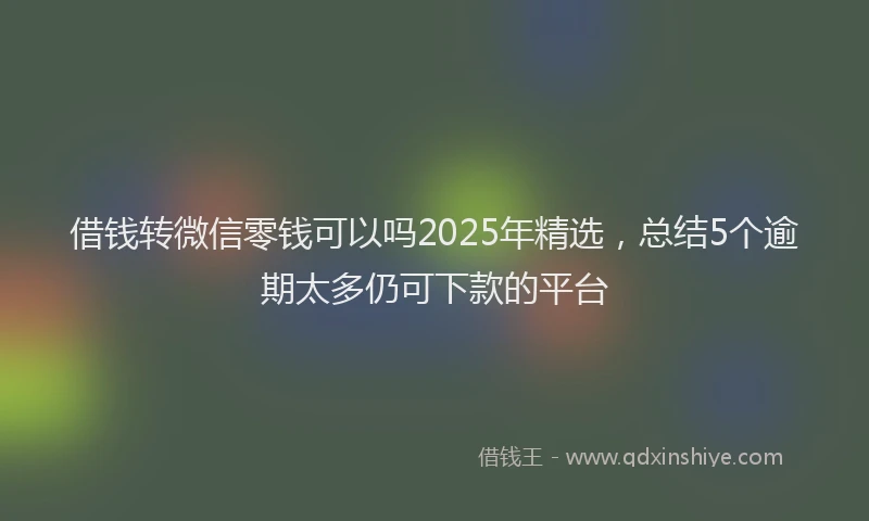 借钱转微信零钱可以吗2025年精选，总结5个逾期太多仍可下款的平台